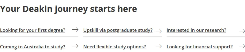 Deakin pathway links for first degrees, postgraduate study, research and other visitor needs